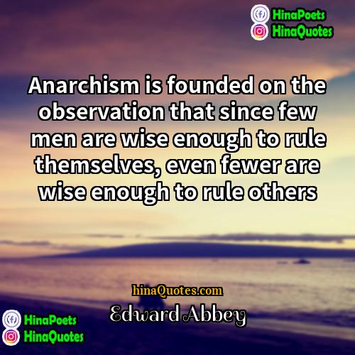 Edward Abbey Quotes | Anarchism is founded on the observation that